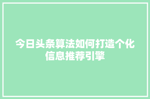 今日头条算法如何打造个化信息推荐引擎