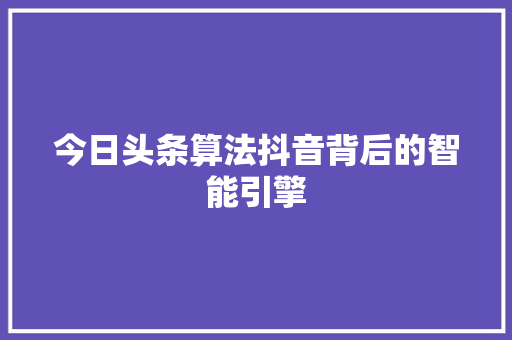 今日头条算法抖音背后的智能引擎 软件技术