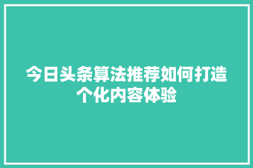今日头条算法推荐如何打造个化内容体验 人工智能