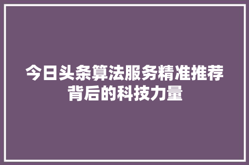 今日头条算法服务精准推荐背后的科技力量 软件技术