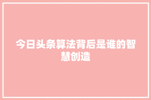 今日头条算法背后是谁的智慧创造 软件技术
