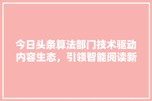 今日头条算法部门技术驱动内容生态，引领智能阅读新时代 人工智能