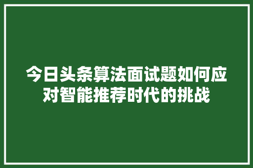 今日头条算法面试题如何应对智能推荐时代的挑战 智能科技