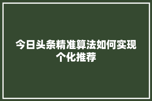 今日头条精准算法如何实现个化推荐 软件技术