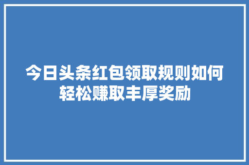 今日头条红包领取规则如何轻松赚取丰厚奖励 智能科技