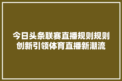 今日头条联赛直播规则规则创新引领体育直播新潮流 软件技术