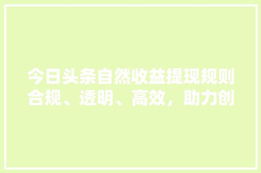 今日头条自然收益提现规则合规、透明、高效，助力创作者轻松变现 智能科技