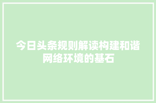 今日头条规则解读构建和谐网络环境的基石 软件技术