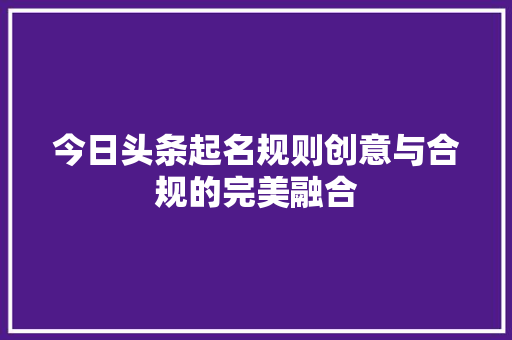今日头条起名规则创意与合规的完美融合 人工智能