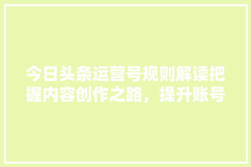 今日头条运营号规则解读把握内容创作之路，提升账号影响力 智能科技