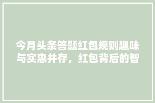 今月头条答题红包规则趣味与实惠并存，红包背后的智慧之路 智能科技