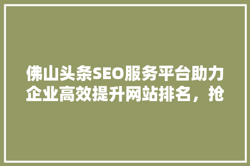 佛山头条SEO服务平台助力企业高效提升网站排名，抢占市场先机 软件技术