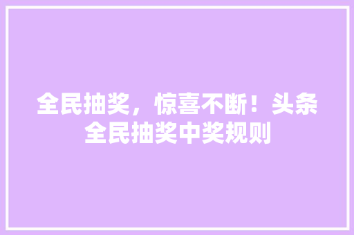 全民抽奖，惊喜不断！头条全民抽奖中奖规则 AI场景
