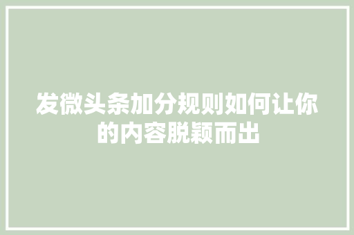 发微头条加分规则如何让你的内容脱颖而出 AI场景