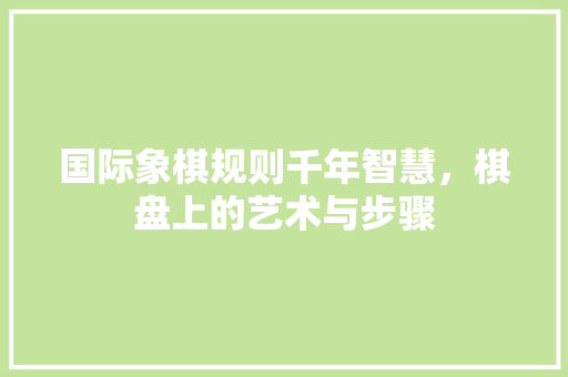 国际象棋规则千年智慧，棋盘上的艺术与步骤