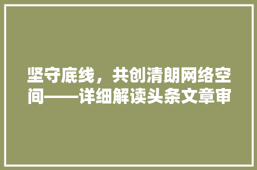 坚守底线，共创清朗网络空间——详细解读头条文章审核规则 软件技术