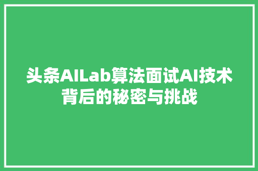 头条AILab算法面试AI技术背后的秘密与挑战