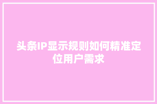 头条IP显示规则如何精准定位用户需求 智能科技