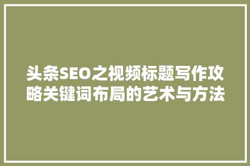 头条SEO之视频标题写作攻略关键词布局的艺术与方法 软件技术