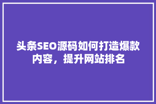 头条SEO源码如何打造爆款内容，提升网站排名 AI场景