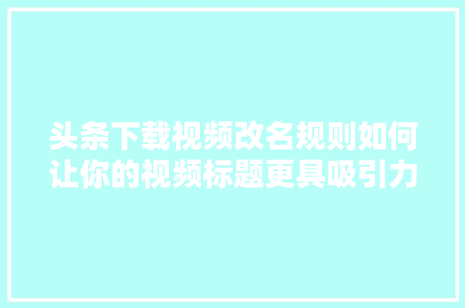 头条下载视频改名规则如何让你的视频标题更具吸引力 AI场景