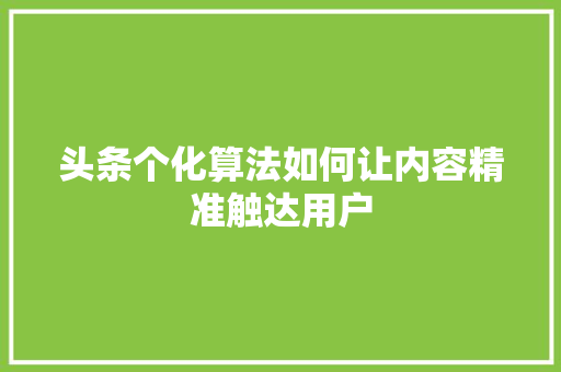 头条个化算法如何让内容精准触达用户 软件技术