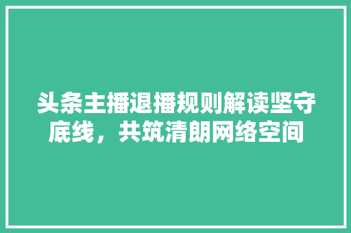 头条主播退播规则解读坚守底线，共筑清朗网络空间 智能科技