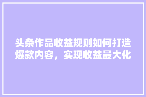 头条作品收益规则如何打造爆款内容，实现收益最大化 人工智能