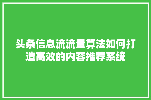 头条信息流流量算法如何打造高效的内容推荐系统 智能科技
