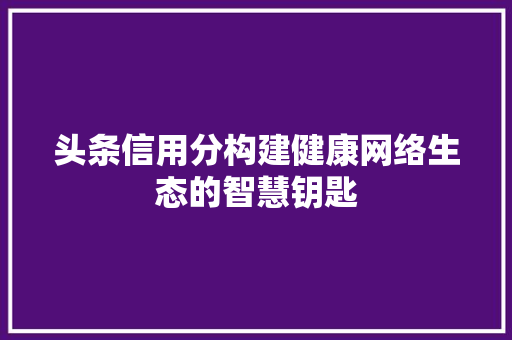 头条信用分构建健康网络生态的智慧钥匙 智能科技