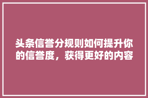 头条信誉分规则如何提升你的信誉度，获得更好的内容推荐 人工智能