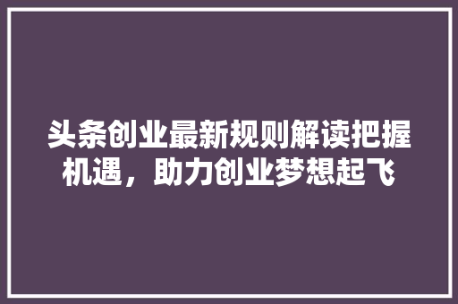 头条创业最新规则解读把握机遇，助力创业梦想起飞 人工智能