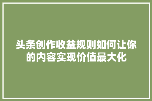 头条创作收益规则如何让你的内容实现价值最大化