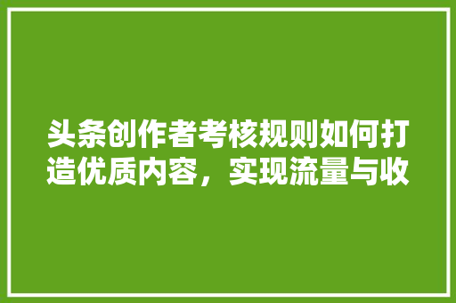 头条创作者考核规则如何打造优质内容，实现流量与收益双赢