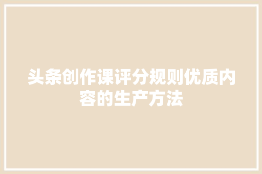 头条创作课评分规则优质内容的生产方法