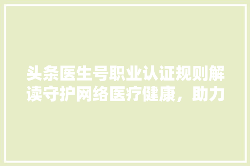 头条医生号职业认证规则解读守护网络医疗健康，助力医生专业成长 智能科技
