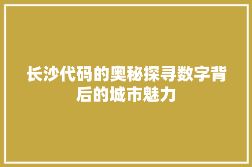 长沙代码的奥秘探寻数字背后的城市魅力