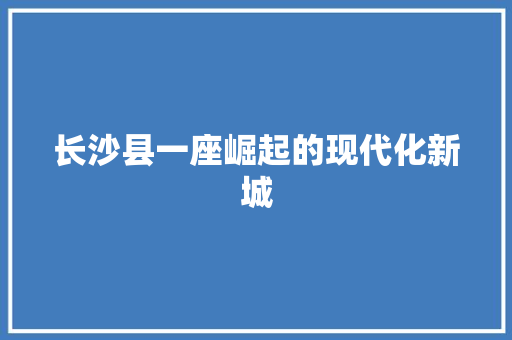 长沙县一座崛起的现代化新城