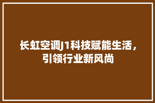 长虹空调J1科技赋能生活，引领行业新风尚