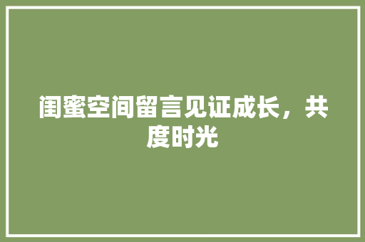 闺蜜空间留言见证成长，共度时光