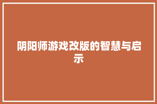 阴阳师游戏改版的智慧与启示