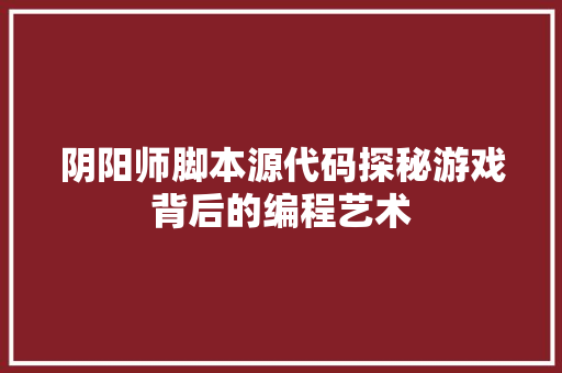 阴阳师脚本源代码探秘游戏背后的编程艺术