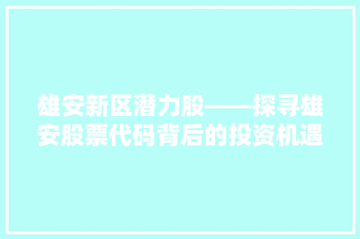 雄安新区潜力股——探寻雄安股票代码背后的投资机遇 软件技术
