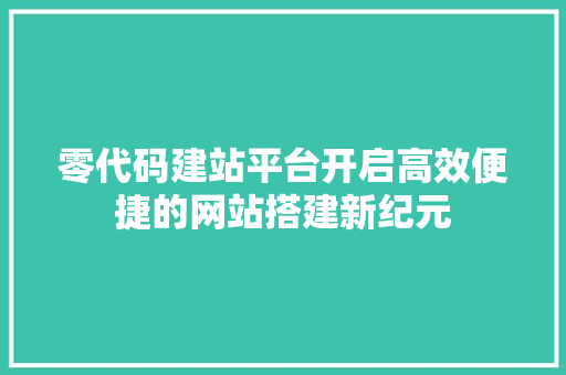 零代码建站平台开启高效便捷的网站搭建新纪元