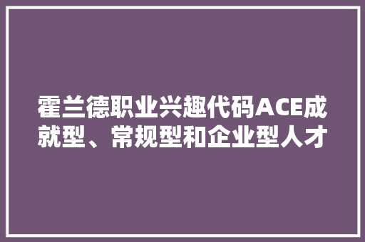霍兰德职业兴趣代码ACE成就型、常规型和企业型人才的特质与职业选择
