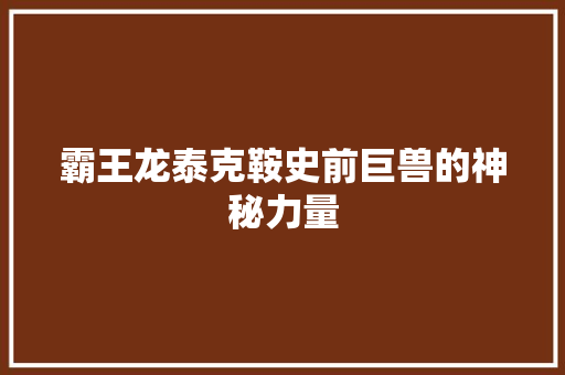霸王龙泰克鞍史前巨兽的神秘力量 软件技术