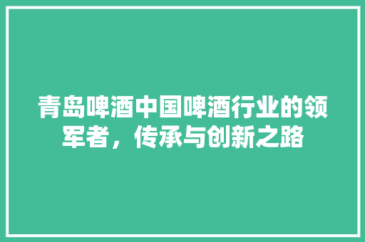 青岛啤酒中国啤酒行业的领军者，传承与创新之路 AI场景