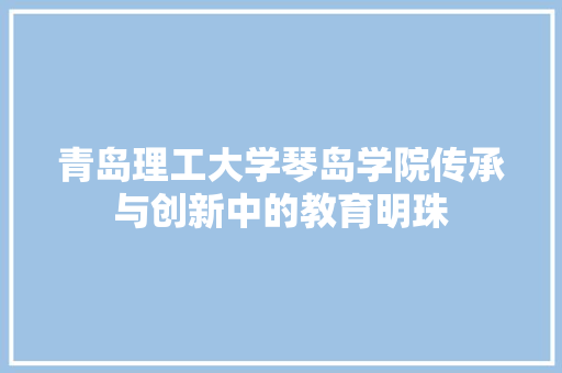 青岛理工大学琴岛学院传承与创新中的教育明珠 智能科技