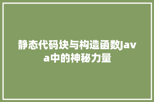静态代码块与构造函数Java中的神秘力量 软件技术