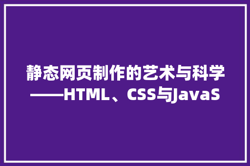 静态网页制作的艺术与科学——HTML、CSS与JavaScript的奥秘 静态网页制作的艺术与科学——HTML、CSS与JavaScript的奥秘 软件技术
